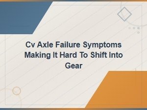 Cv Axle Failure Symptoms Causing Hard Shifting Into Gear