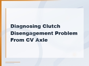 Diagnosing Clutch Disengagement Problems Caused by Cv Axle Issues