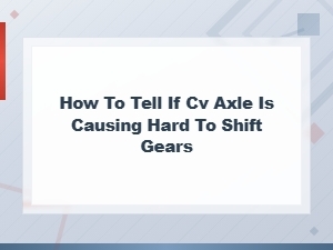 Can a Bad Cv Axle Cause Hard Shifting? Signs and Solutions