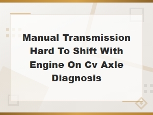 Manual Transmission Hard to Shift: Clutch Disengagement and Cv Axle Diagnosis Guide