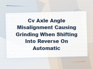 Cv Axle Angle Misalignment Causes Grinding in Reverse