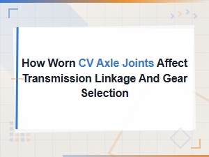 Worn Cv Axle Joints and Their Impact on Transmission Linkage and Gear Selection