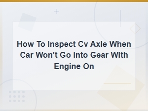 How to Inspect a Cv Axle When Your Car Won't Go Into Gear with the Engine on
