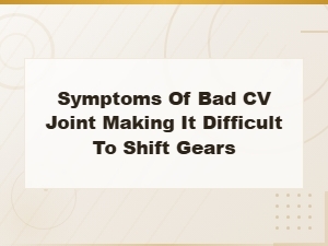 Symptoms of a Bad Cv Joint Making It Hard to Shift Gears