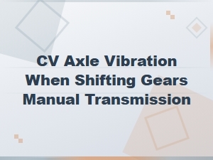 Cv Axle Vibration When Shifting Gears Manual Transmission Road Test Symptoms
