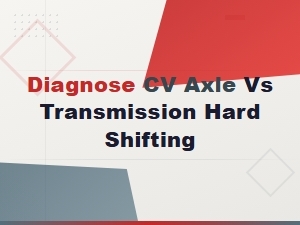 Cv Axle vs Transmission Hard Shifting: How to Diagnose the Difference on a Road Test
