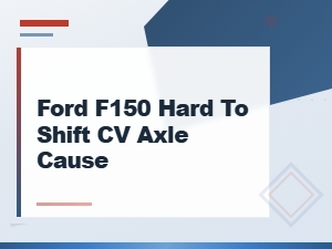 Ford F-150 Hard to Shift: Cv Axle Causes and Road Test Symptoms