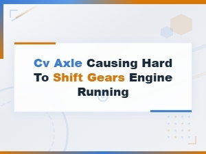Can a Cv Axle Cause Hard Shifting with the Engine Running