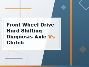 Front Wheel Drive Hard Shifting Diagnosis: Axle vs Clutch Issues